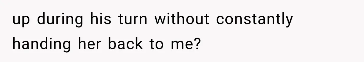 up during his turn without constantly handing her back to me?