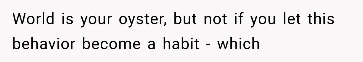 World is your oyster, but not if you let this behavior become a habit - which