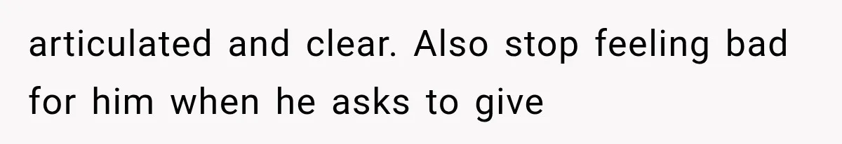 articulated and clear. Also stop feeling bad for him when he asks to give