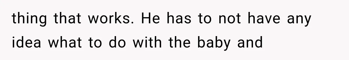 thing that works. He has to not have any idea what to do with the baby and