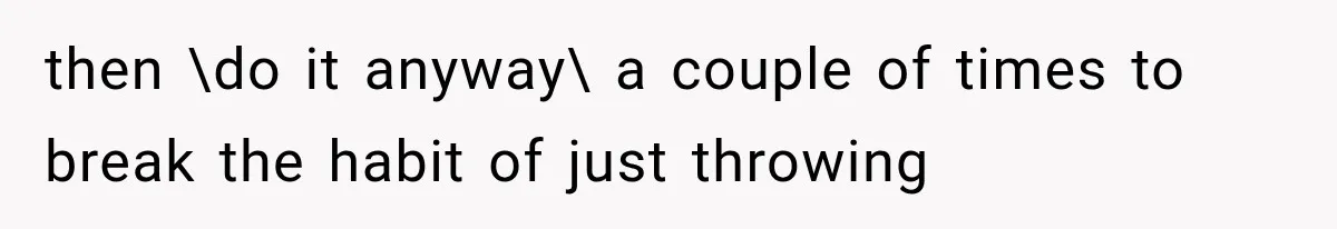 then \do it anyway\ a couple of times to break the habit of just throwing