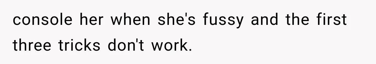 console her when she's fussy and the first three tricks don't work.