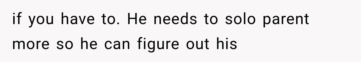if you have to. He needs to solo parent more so he can figure out his