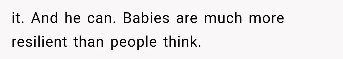 it. And he can. Babies are much more resilient than people think.