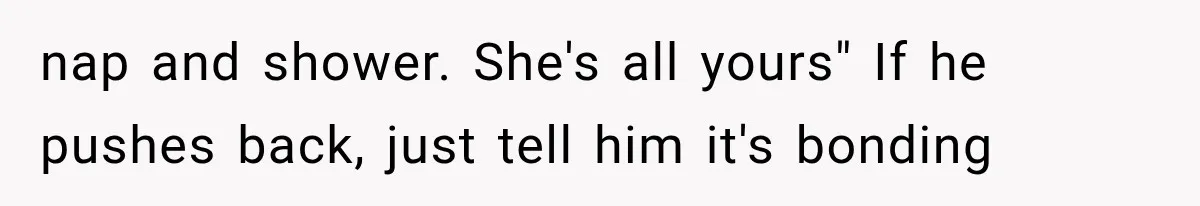 nap and shower. She's all yours" If he pushes back, just tell him it's bonding