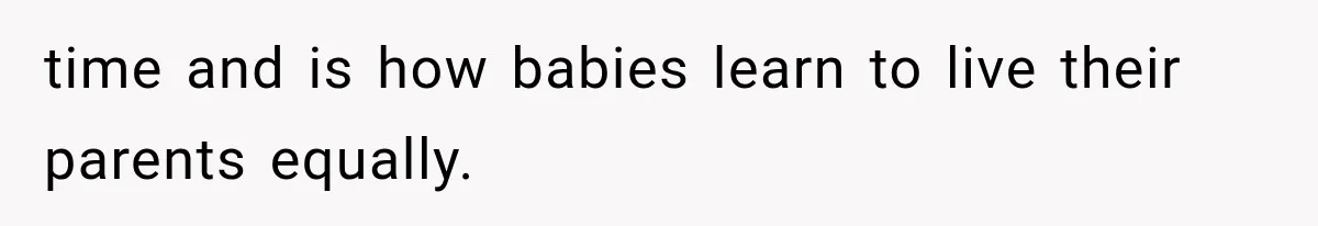 time and is how babies learn to live their parents equally.
