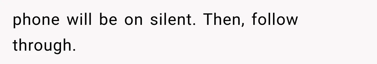 phone will be on silent. Then, follow through.