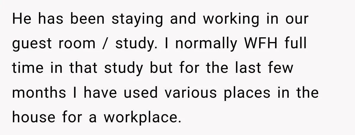 He has been staying and working in our guest room / study. I normally WFH full time in that study but for the last few months I have used various...
