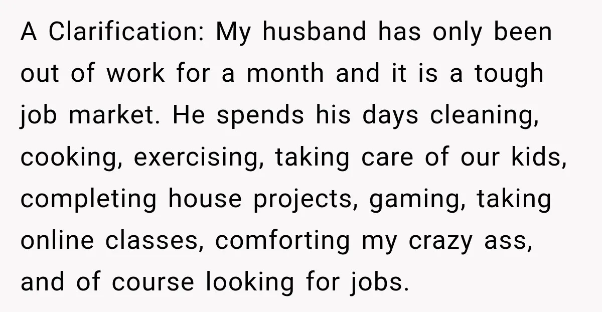 A Clarification: My husband has only been out of work for a month and it is a tough job market. He spends his days cleaning, cooking, exercising, taking care of...