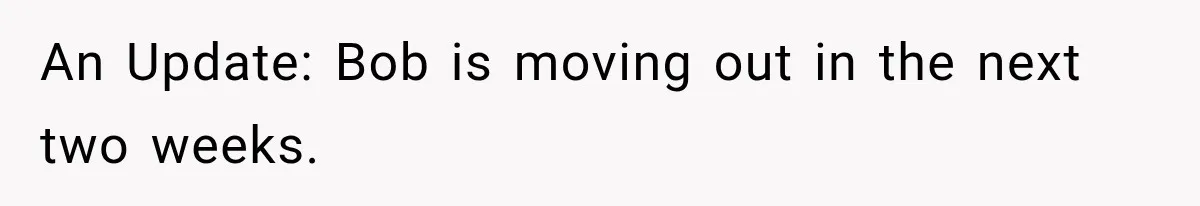 An Update: Bob is moving out in the next two weeks.