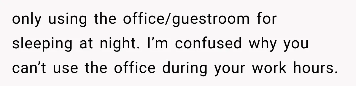 only using the office/guestroom for sleeping at night. I’m confused why you can’t use the office during your work hours.
