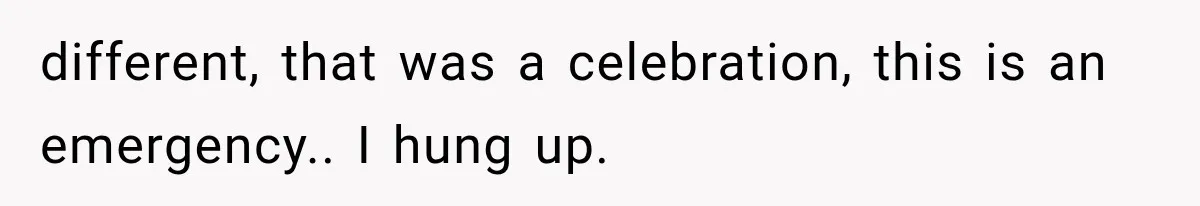 Woman Cuts Off Family After They Celebrate Ending Her Support, Then Demand Money Again different, that was a celebration, this is an emergency.. I hung up.