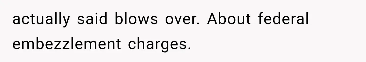 Woman Cuts Off Family After They Celebrate Ending Her Support, Then Demand Money Again actually said blows over. About federal embezzlement charges.