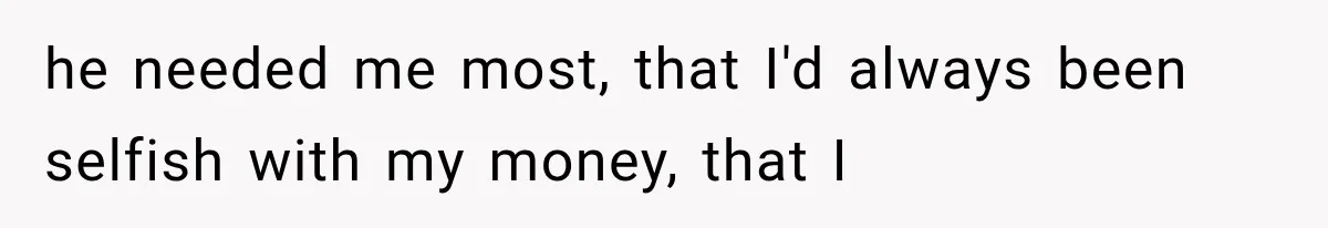 Woman Cuts Off Family After They Celebrate Ending Her Support, Then Demand Money Again he needed me most, that I'd always been selfish with my money, that I