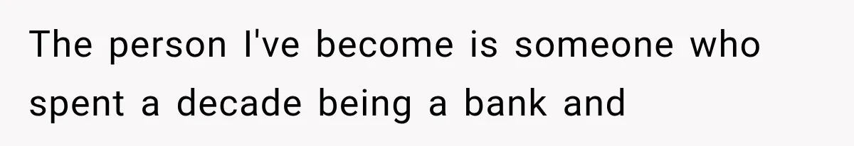 Woman Cuts Off Family After They Celebrate Ending Her Support, Then Demand Money Again The person I've become is someone who spent a decade being a bank and