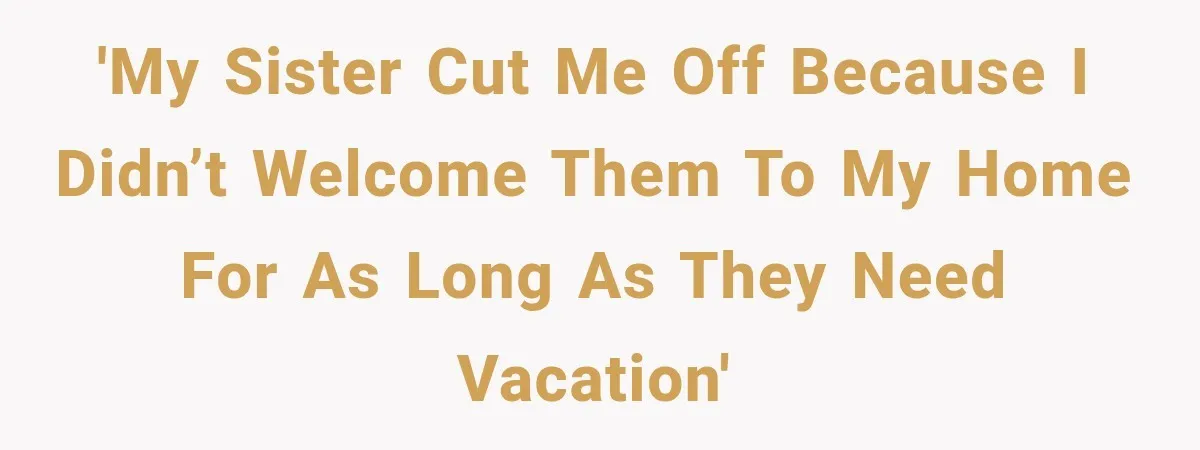 'My sister cut me off because I didn’t welcome them to my home for as long as they need vacation'