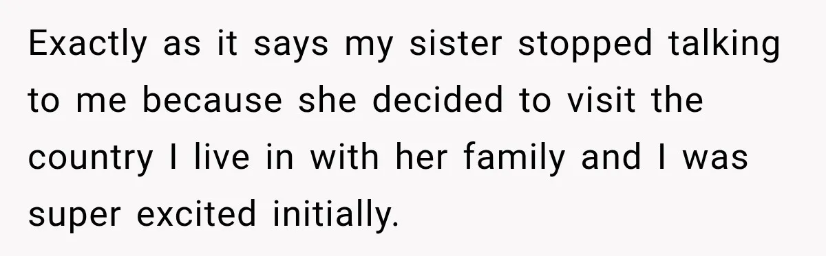 Exactly as it says my sister stopped talking to me because she decided to visit the country I live in with her family and I was super excited initially.
