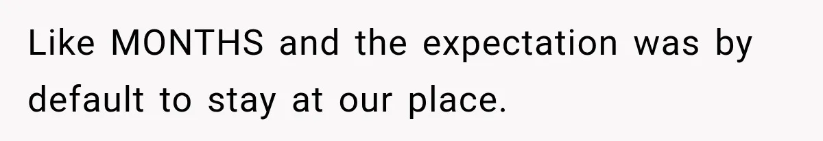 Like MONTHS and the expectation was by default to stay at our place.