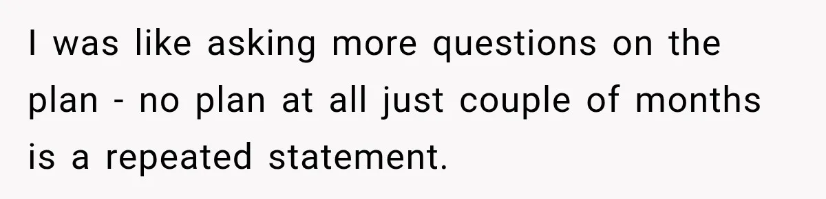 I was like asking more questions on the plan - no plan at all just couple of months is a repeated statement.