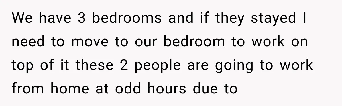 We have 3 bedrooms and if they stayed I need to move to our bedroom to work on top of it these 2 people are going to work from home...