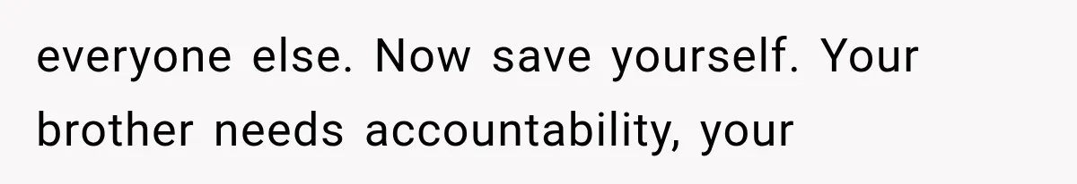 Woman Cuts Off Family After They Celebrate Ending Her Support, Then Demand Money Again everyone else. Now save yourself. Your brother needs accountability, your
