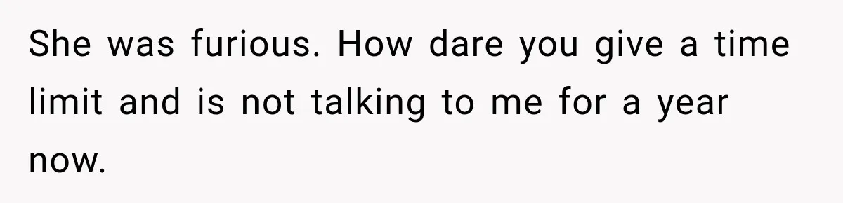 She was furious. How dare you give a time limit and is not talking to me for a year now.