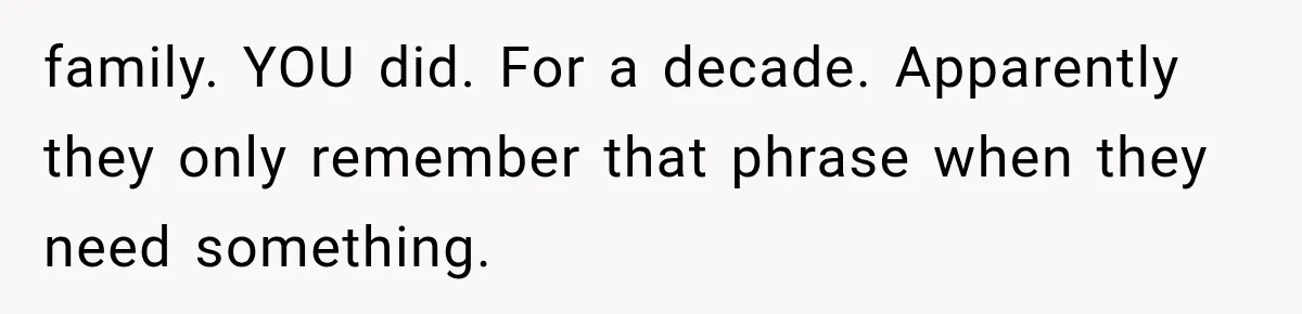 Woman Cuts Off Family After They Celebrate Ending Her Support, Then Demand Money Again family. YOU did. For a decade. Apparently they only remember that phrase when they need something.