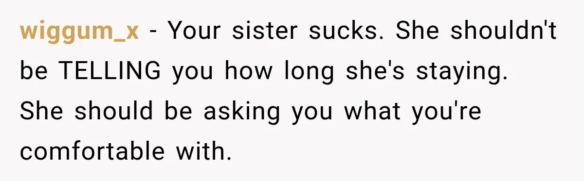 wiggum_x − Your sister sucks. She shouldn't be TELLING you how long she's staying. She should be asking you what you're comfortable with.