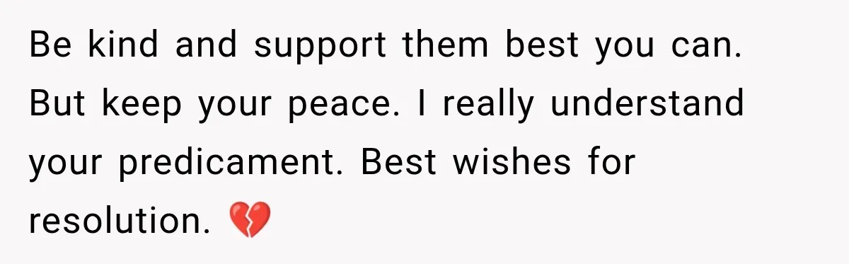 Be kind and support them best you can. But keep your peace. I really understand your predicament. Best wishes for resolution. 💔