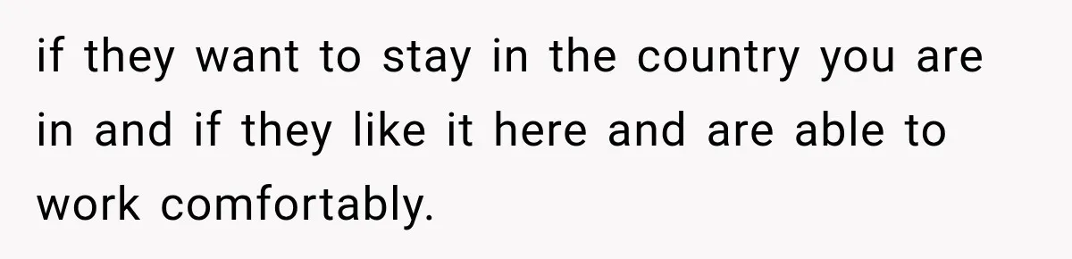 if they want to stay in the country you are in and if they like it here and are able to work comfortably.