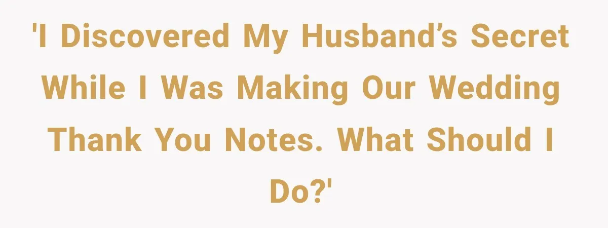 'I discovered my husband’s secret while I was making our wedding thank you notes. What should I do?'