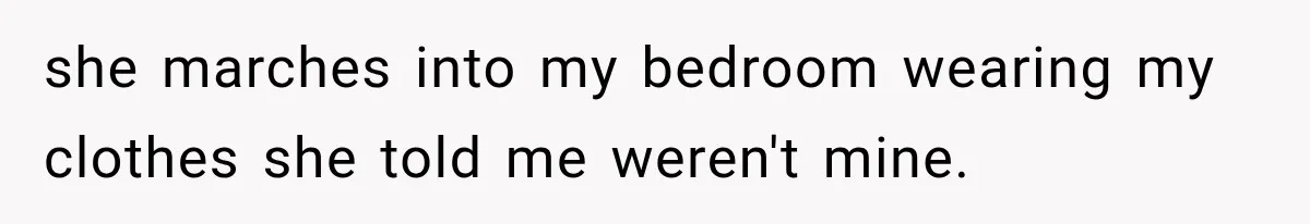 she marches into my bedroom wearing my clothes she told me weren't mine.
