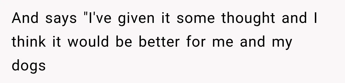 And says "I've given it some thought and I think it would be better for me and my dogs