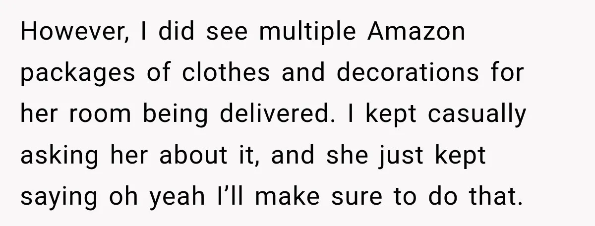 However, I did see multiple Amazon packages of clothes and decorations for her room being delivered. I kept casually asking her about it, and she just kept saying oh yeah...