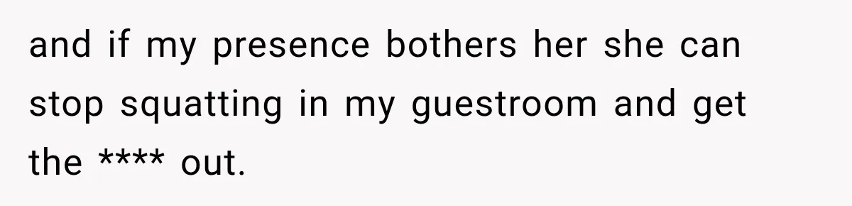 and if my presence bothers her she can stop squatting in my guestroom and get the **** out.