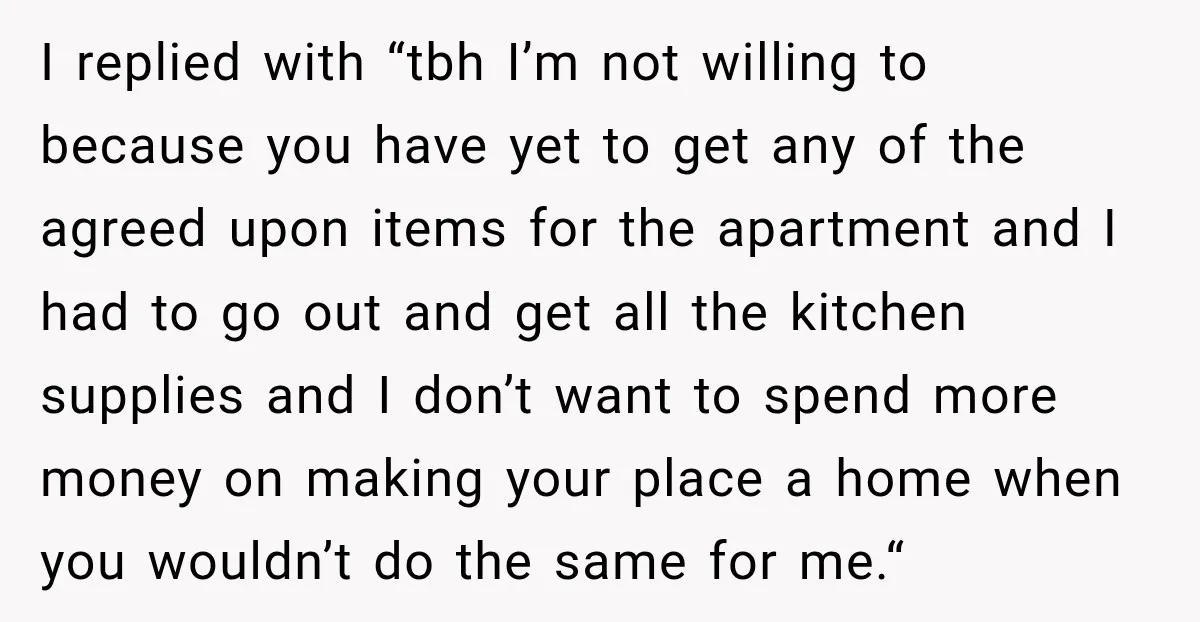 I replied with “tbh I’m not willing to because you have yet to get any of the agreed upon items for the apartment and I had to go out and...