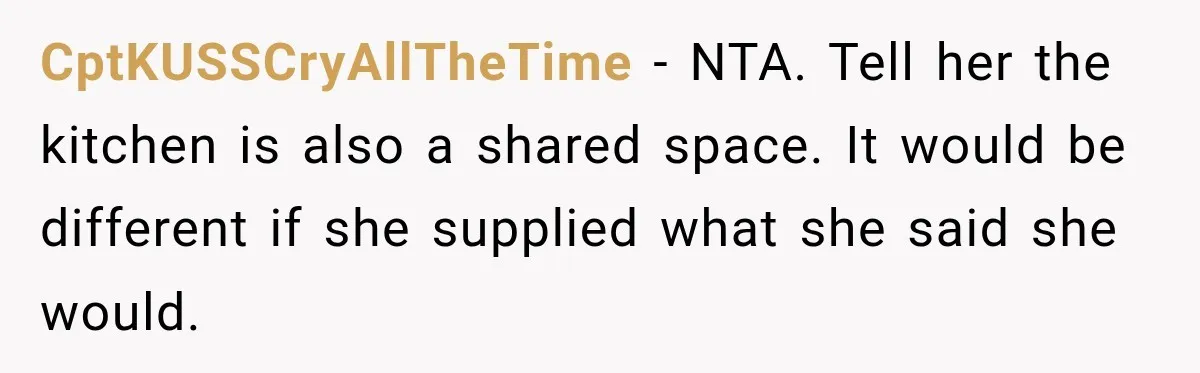 CptKUSSCryAllTheTime − NTA. Tell her the kitchen is also a shared space. It would be different if she supplied what she said she would.