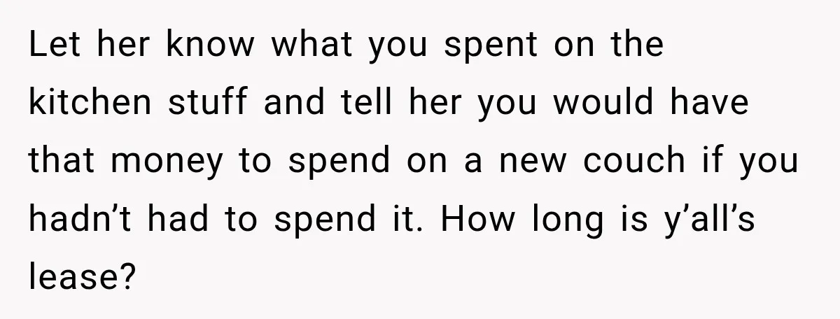 Let her know what you spent on the kitchen stuff and tell her you would have that money to spend on a new couch if you hadn’t had to spend...
