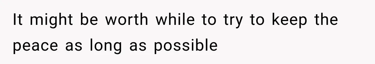 It might be worth while to try to keep the peace as long as possible