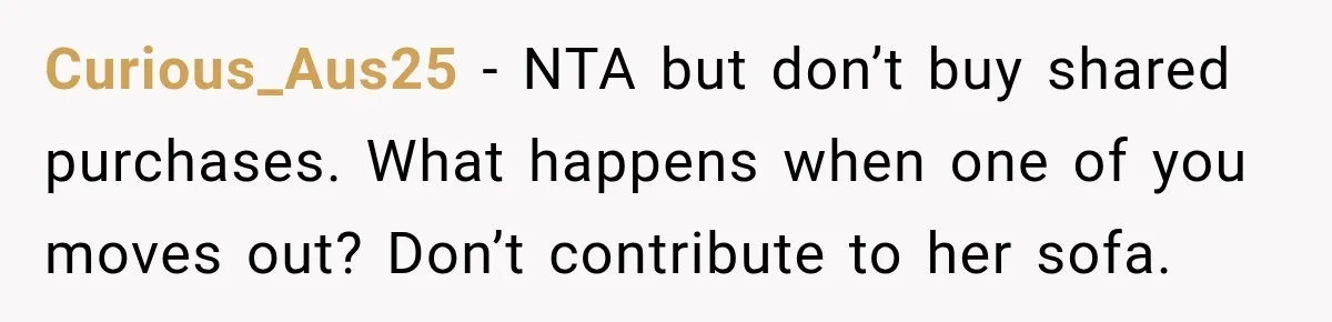 Curious_Aus25 − NTA but don’t buy shared purchases. What happens when one of you moves out? Don’t contribute to her sofa.