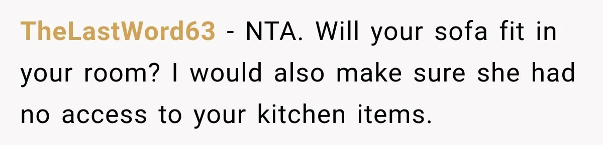 TheLastWord63 − NTA. Will your sofa fit in your room? I would also make sure she had no access to your kitchen items.