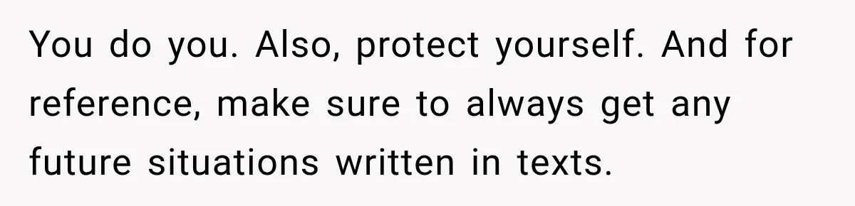 You do you. Also, protect yourself. And for reference, make sure to always get any future situations written in texts.
