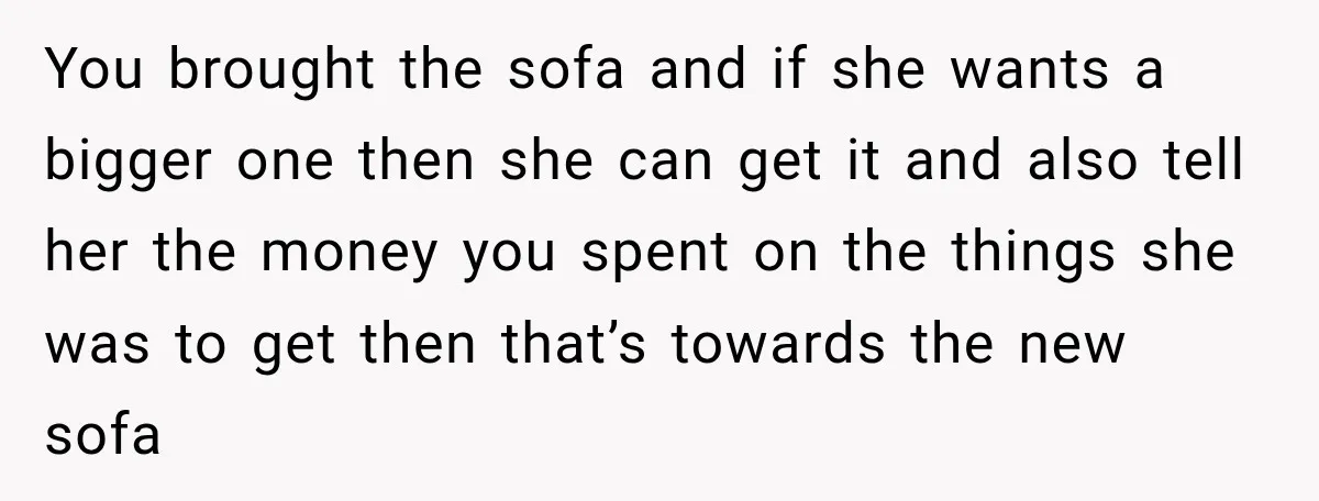 You brought the sofa and if she wants a bigger one then she can get it and also tell her the money you spent on the things she was to...