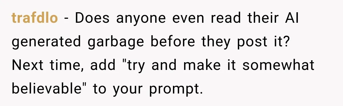 trafdlo − Does anyone even read their AI generated garbage before they post it? Next time, add "try and make it somewhat believable" to your prompt.