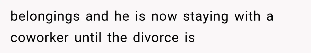 belongings and he is now staying with a coworker until the divorce is