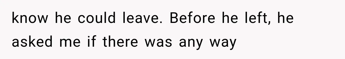 know he could leave. Before he left, he asked me if there was any way