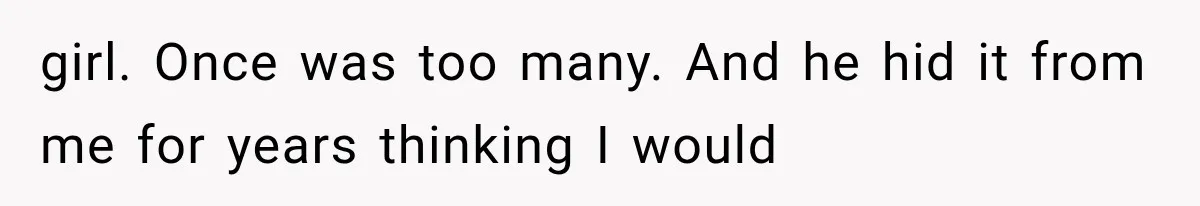 girl. Once was too many. And he hid it from me for years thinking I would