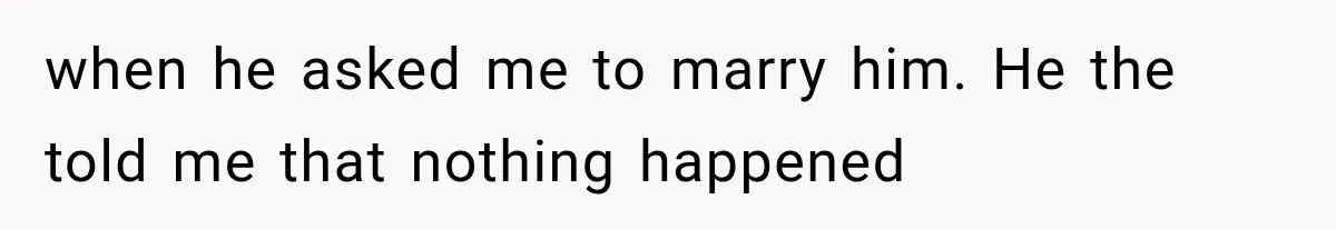 when he asked me to marry him. He the told me that nothing happened