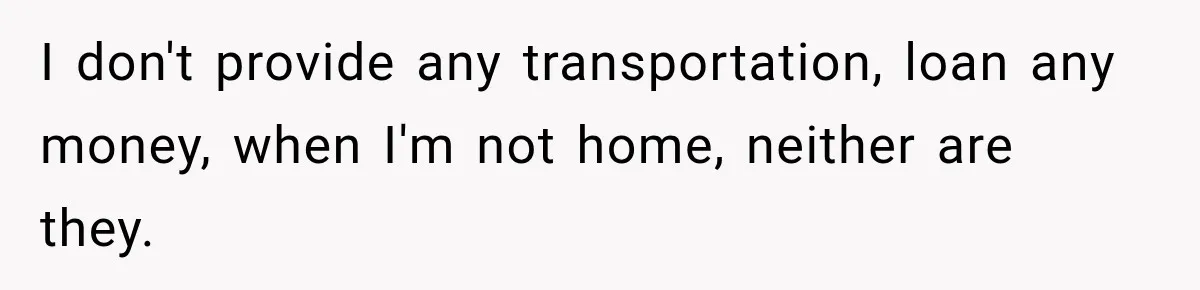 I don't provide any transportation, loan any money, when I'm not home, neither are they.