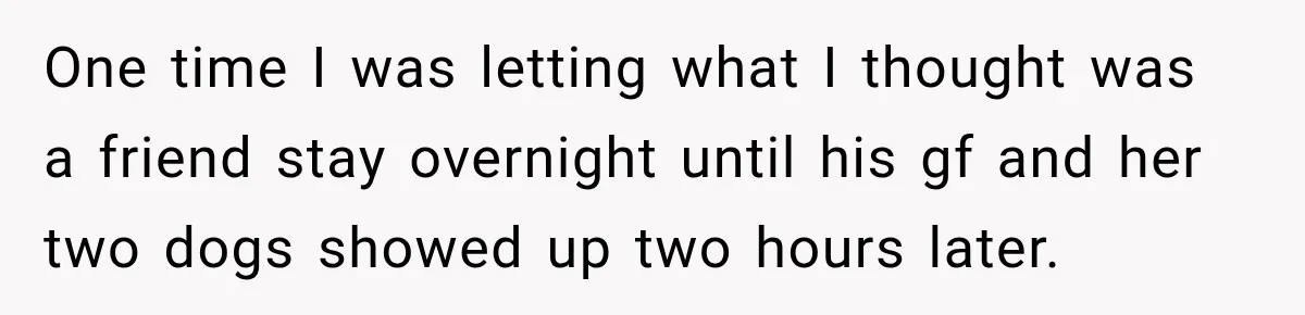 One time I was letting what I thought was a friend stay overnight until his gf and her two dogs showed up two hours later.